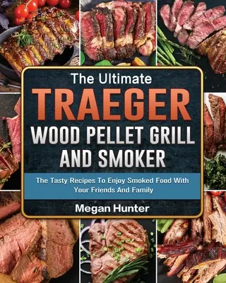 Ultimátny gril a udiareň na drevené pelety Traeger: Chutné recepty, ako si vychutnať údené jedlo s priateľmi a rodinou - The Ultimate Traeger Wood Pellet Grill And Smoker: The Tasty Recipes To Enjoy Smoked Food With Your Friends And Family