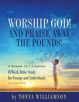 Uctievajte Boha! A chváliť preč libry! A Romans 12: 1-2 Journey: Desaťtýždňové biblické štúdium pre skupiny a jednotlivcov - Worship God! And Praise Away the Pounds! A Romans 12: 1-2 Journey: 10-Week Bible Study for Groups and Individuals