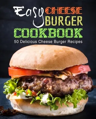 Jednoduchá kuchárska kniha o syrových hamburgeroch: Kuchárska kniha: 50 chutných receptov na syrové hamburgery (2. vydanie) - Easy Cheese Burger Cookbook: 50 Delicious Cheese Burger Recipes (2nd Edition)