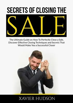 Tajomstvo uzatvárania predaja: Objavte účinné techniky uzatvárania predaja a tajomstvá, vďaka ktorým by ste mohli dokonale uzavrieť predaj. - Secrets of Closing the Sale: The Ultimate Guide on How To Perfectly Close a Sale, Discover Effective Closing Techniques and Secrets That Would Make