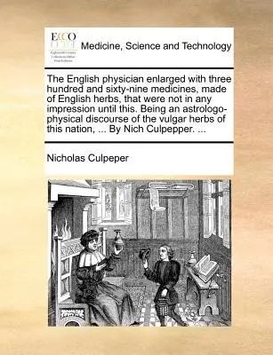 The English Physician Enlarged with Three Hundred and Sixty-Nine Medicines, Made of English Herbs, That Were Not in Any Impression Until This. Being a