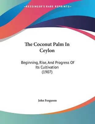 Kokosová palma na Cejlóne: Začiatok, vzostup a pokrok jej pestovania (1907) - The Coconut Palm In Ceylon: Beginning, Rise, And Progress Of Its Cultivation (1907)