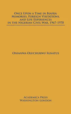 Kedysi dávno v Biafre: Spomienky, zahraničné návštevy a životné skúsenosti z nigérijskej občianskej vojny v rokoch 1967 - 1970 - Once Upon a Time in Biafra: Memories, Foreign Visitations and Life Experiences in the Nigerian Civil War, 1967-1970