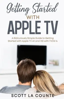Začíname s Apple TV: Smiešne jednoduchý sprievodca: Začíname s Apple TV 4K a HD so systémom TVOS 14 - Getting Started With Apple TV: A Ridiculously Simple Guide to Getting Started With Apple TV 4K and HD With TVOS 14