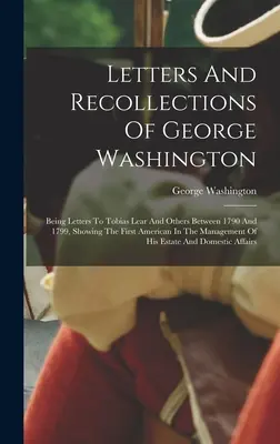 Listy a spomienky Georgea Washingtona: Prvý Američan v Managu, ktorý písal listy Tobiasovi Learovi a iným v rokoch 1790 až 1799. - Letters And Recollections Of George Washington: Being Letters To Tobias Lear And Others Between 1790 And 1799, Showing The First American In The Manag