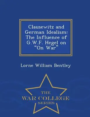 Clausewitz a nemecký idealizmus: Hegel: vplyv G.W.F. na vojnu - War College Series - Clausewitz and German Idealism: The Influence of G.W.F. Hegel on on War - War College Series