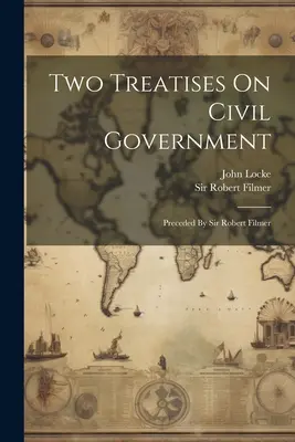Dve pojednania o občianskej vláde: Predložil Sir Robert Filmer - Two Treatises On Civil Government: Preceded By Sir Robert Filmer
