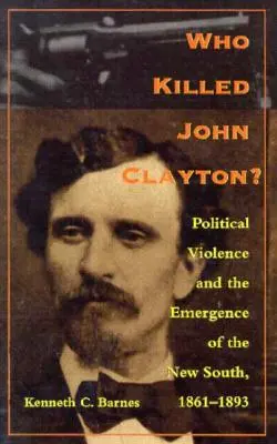 Kto zabil Johna Claytona?: Politické násilie a vznik Nového Juhu, 1861 - 1893 - Who Killed John Clayton?: Political Violence and the Emergence of the New South, 1861-1893