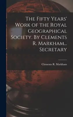 Päťdesiat rokov práce Kráľovskej geografickej spoločnosti. Clements R. Markham... Secretary - The Fifty Years' Work of the Royal Geographical Society. By Clements R. Markham... Secretary