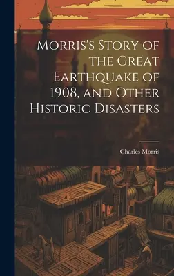 Morrisov príbeh o veľkom zemetrasení v roku 1908 a iných historických katastrofách - Morris's Story of the Great Earthquake of 1908, and Other Historic Disasters