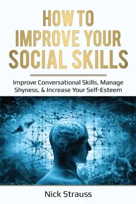 Ako zlepšiť svoje sociálne zručnosti: Zlepšite svoje konverzačné zručnosti, zvládnite plachosť a zvýšte svoje sebavedomie - How to Improve Your Social Skills: Improve Conversational Skills, Manage Shyness, & Increase Your Self-Esteem