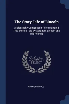 Príbeh - život Lincolna: A Biography Composed of Five Hundred True Stories Told by Abraham Lincoln and His Friends - The Story-Life of Lincoln: A Biography Composed of Five Hundred True Stories Told by Abraham Lincoln and His Friends
