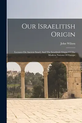 Náš izraelitský pôvod: Prednášky o starovekom Izraeli a izraelskom pôvode moderných národov Európy - Our Israelitish Origin: Lectures On Ancient Israel, And The Israelitish Origin Of The Modern Nations Of Europe