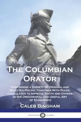 The Columbian Orator: Oratórium, ktoré obsahuje množstvo pôvodných a vybraných skladieb spolu s pravidlami, ktoré majú zlepšiť mládež a ostatných v t - The Columbian Orator: Containing a Variety of Original and Selected Pieces, Together With Rules, Calculated to Improve Youth and Others in t