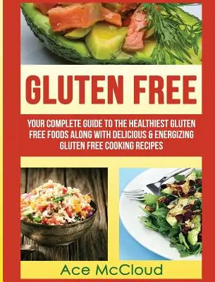 Bezlepkové potraviny: Váš kompletný sprievodca najzdravšími bezlepkovými potravinami spolu s chutnými a energizujúcimi receptami na bezlepkové varenie - Gluten Free: Your Complete Guide To The Healthiest Gluten Free Foods Along With Delicious & Energizing Gluten Free Cooking Recipes