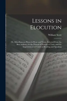 Lessons in Elocution: Alebo, Rôzne skladby v próze a veršoch, vybrané od najlepších autorov, na čítanie pre ľudí s vkusom a - Lessons in Elocution: Or, Miscellaneous Pieces in Prose and Verse, Selected From the Best Authors, for the Perusal of Persons of Taste, and
