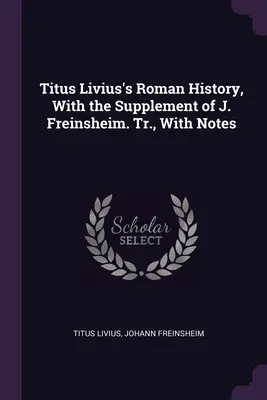 Rímske dejiny Tita Livia s dodatkom J. Freinsheima. Tr., s poznámkami - Titus Livius's Roman History, With the Supplement of J. Freinsheim. Tr., With Notes