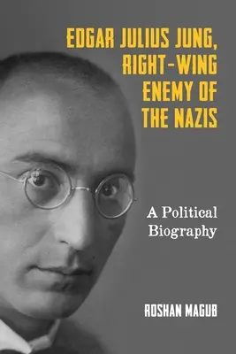 Edgar Julius Jung, pravicový nepriateľ nacistov: Politický životopis - Edgar Julius Jung, Right-Wing Enemy of the Nazis: A Political Biography
