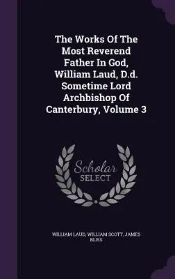 Diela Najdôstojnejšieho Otca v Bohu, Williama Lauda, D.d. Niekdajšieho lorda arcibiskupa z Canterbury, 3. diel - The Works Of The Most Reverend Father In God, William Laud, D.d. Sometime Lord Archbishop Of Canterbury, Volume 3