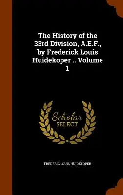 Dejiny 33. divízie A.E.F. Fredericka Louisa Huidekopera . 1. zväzok - The History of the 33rd Division, A.E.F., by Frederick Louis Huidekoper .. Volume 1