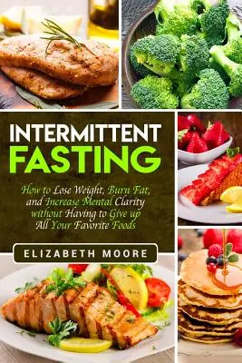Intermittent Fasting: Ako schudnúť, spáliť tuk a zvýšiť duševnú čistotu bez toho, aby ste sa museli vzdať všetkých svojich obľúbených jedál - Intermittent Fasting: How to Lose Weight, Burn Fat, and Increase Mental Clarity without Having to Give up All Your Favorite Foods