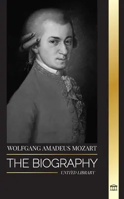 Wolfgang Amadeus Mozart: Životopis najvplyvnejšieho skladateľa a hudobného génia obdobia klasicizmu a jeho nadčasové symfónie - Wolfgang Amadeus Mozart: The Biography of the most influential composer and musical genius of the Classical period and his timeless symphonies