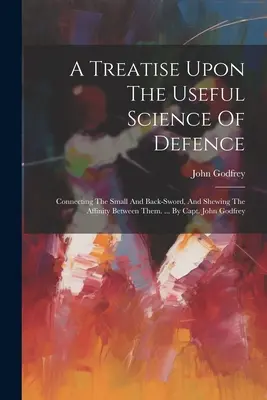 Pojednanie o užitočnej vede o obrane: Spojenie malého a zadného meča a poukázanie na príbuznosť medzi nimi. ... Kapitán John Godfrey - A Treatise Upon The Useful Science Of Defence: Connecting The Small And Back-sword, And Shewing The Affinity Between Them. ... By Capt. John Godfrey