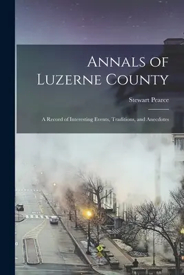 Letopisy okresu Luzerne; záznam zaujímavých udalostí, tradícií a anekdot - Annals of Luzerne County; a Record of Interesting Events, Traditions, and Anecdotes
