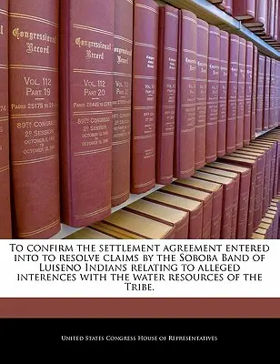 Potvrdenie dohody o urovnaní uzavretej s cieľom vyriešiť nároky indiánskej skupiny Soboba Band of Luiseno týkajúce sa údajných zásahov do vody - To Confirm the Settlement Agreement Entered Into to Resolve Claims by the Soboba Band of Luiseno Indians Relating to Alleged Interences with the Water
