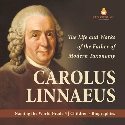 Carolus Linnaeus: Život a dielo otca modernej taxonómie Pomenovanie sveta Životopisy pre deti 5. ročníka - Carolus Linnaeus: The Life and Works of the Father of Modern Taxonomy Naming the World Grade 5 Children's Biographies
