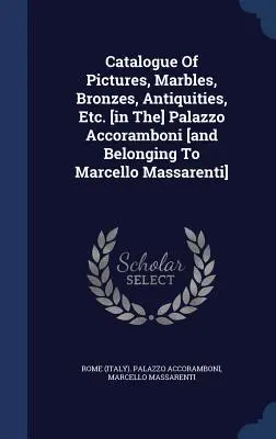 Catalogue Of Pictures, Marbles, Bronzes, Antiquities, Etc. [in The] Palazzo Accoramboni [and Belonging To Marcello Massarenti]