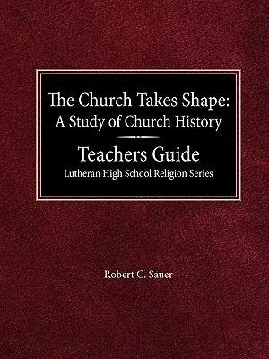 The Church Takes Shape A Study of Church History Príručka pre učiteľa Lutheran High School Religion Series - The Church Takes Shape A Study of Church History Teacher's Guide Lutheran High School Religion Series