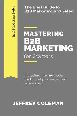 Zvládnutie B2B marketingu pre začínajúcich podnikateľov: Stručný sprievodca B2B marketingom - vrátane metód, trikov a postupov pre každý krok - Mastering B2B Marketing for Starters: The Brief Guide to B2B Marketing - Including the methods, tricks and processes for every step