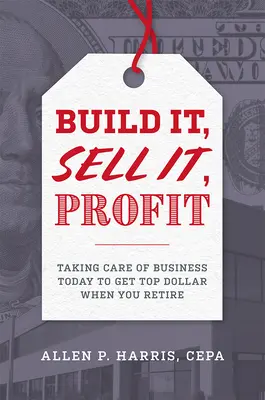 Postaviť, predať, zarobiť: Zisk a zisk: Ako sa postarať o podnikanie dnes, aby ste na dôchodku dostali najvyššiu sumu - Build It, Sell It, Profit: Taking Care of Business Today to Get Top Dollar When You Retire