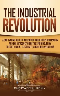 Priemyselná revolúcia: Pútavý sprievodca obdobím veľkej industrializácie a zavedením pradiarne, bavlnárskeho džbánu, - The Industrial Revolution: A Captivating Guide to a Period of Major Industrialization and the Introduction of the Spinning Jenny, the Cotton Gin,