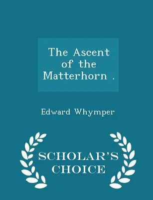 Výstup na Matterhorn . - Scholar's Choice Edition - The Ascent of the Matterhorn . - Scholar's Choice Edition