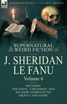 The Collected Supernatural and Weird Fiction of J. Sheridan Le Fanu (Zborník nadprirodzených a podivných poviedok J. Sheridana Le Fanu): Vrátane jedného románu „Šach mat“ a šiestich krátkych strašidelných príbehov. - The Collected Supernatural and Weird Fiction of J. Sheridan Le Fanu: Volume 6-Including One Novel, 'Checkmate, ' and Six Short Stories of the Ghostly