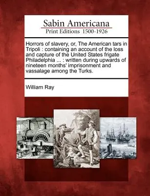 Hrůzy otroctva alebo americkí Tarsovia v Tripolise: Obsahujúci opis straty a zajatia fregaty Spojených štátov amerických Philadelphia...: Wri - Horrors of Slavery, Or, the American Tars in Tripoli: Containing an Account of the Loss and Capture of the United States Frigate Philadelphia ...: Wri
