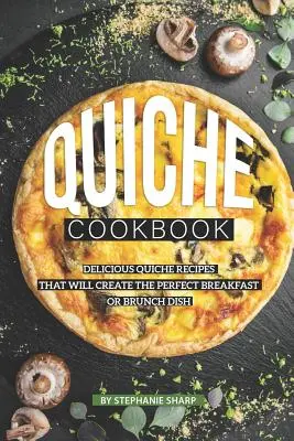 Kuchárska kniha Quiche: Recepty na chutné quiche, ktoré vytvoria dokonalé raňajky alebo neskorý obed - Quiche Cookbook: Delicious Quiche Recipes that Will Create the Perfect Breakfast or Brunch Dish