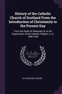 Dejiny katolíckej cirkvi v Škótsku od zavedenia kresťanstva po súčasnosť: Od smrti Alexandra Iii. po potlačenie - History of the Catholic Church of Scotland From the Introduction of Christianity to the Present Day: From the Death of Alexander Iii, to the Suppressi