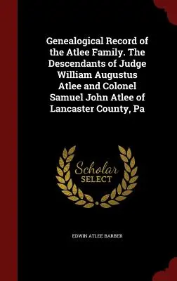 Genealogický záznam rodiny Atlee. Potomkovia sudcu Williama Augusta Atleeho a plukovníka Samuela Johna Atleeho z Lancaster County, Pa - Genealogical Record of the Atlee Family. The Descendants of Judge William Augustus Atlee and Colonel Samuel John Atlee of Lancaster County, Pa