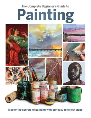 Úplný sprievodca začiatočníka maľovaním: Začiatočník: Ovládnite tajomstvá maľovania pomocou našich jednoduchých krokov - The Complete Beginner's Guide to Painting: Master the Secrets of Painting with Our Easy to Follow Steps