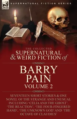 The Collected Supernatural and Weird Fiction of Barry Pain-Volume 2: Seventeen Short Stories & One Novel of Strange and Unusual Including 'Celia a - The Collected Supernatural and Weird Fiction of Barry Pain-Volume 2: Seventeen Short Stories & One Novel of the Strange and Unusual Including 'Celia a