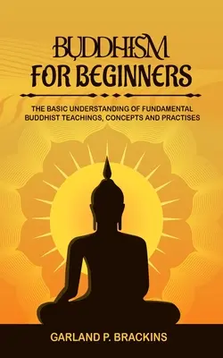 Budhizmus pre začiatočníkov: Základné pochopenie základných budhistických učení, konceptov a praktík - Buddhism For Beginners: The Basic Understanding Of Fundamental Buddhist Teachings, Concepts And Practises