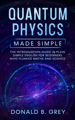 Zjednodušená kvantová fyzika: Úvodná príručka v jednoduchej angličtine pre začiatočníkov, ktorí prepadli z matematiky a prírodných vied - Quantum Physics Made Simple: The Introduction Guide In Plain Simple English For Beginners Who Flunked Maths And Science