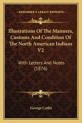 Ilustrácie mravov, zvykov a stavu severoamerických Indiánov V2: With Letters And Notes (1876) - Illustrations Of The Manners, Customs And Condition Of The North American Indians V2: With Letters And Notes (1876)