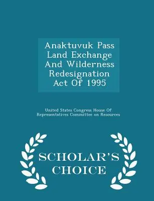 Anaktuvuk Pass Land Exchange and Wilderness Redesignation Act of 1995 (Zákon o výmene pozemkov v Anaktuvukskom priesmyku a zmene označenia divočiny z roku 1995) - Scholar's Choice Edition - Anaktuvuk Pass Land Exchange and Wilderness Redesignation Act of 1995 - Scholar's Choice Edition