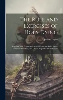 Pravidlá a cvičenia svätého umierania: Spolu s modlitbami a úkonmi cnosti a pravidlami pre navštevovanie chorých a úkonmi vhodnými pre túto činnosť - The Rule and Exercises of Holy Dying: Together With Prayers and Acts of Virtue and Rules for the Visitation of the Sick, and Offices Proper for That M