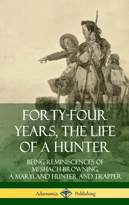 Štyridsaťštyri rokov, život lovca: Browninga, lovca a trapera z Marylandu (tvrdá väzba) - Forty-Four Years, the Life of a Hunter: Being Reminiscences of Meshach Browning, a Maryland Hunter and Trapper (Hardcover)