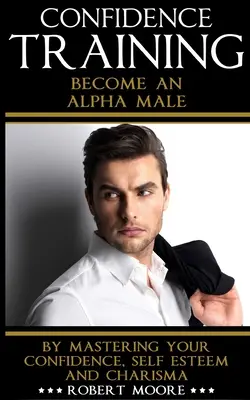 Dôvera: Tréning sebadôvery - Staňte sa alfa samcom tým, že ovládnete svoje sebavedomie, sebaúctu a charizmu - Confidence: Confidence Training - Become An Alpha Male by Mastering Your Confidence, Self Esteem & Charisma